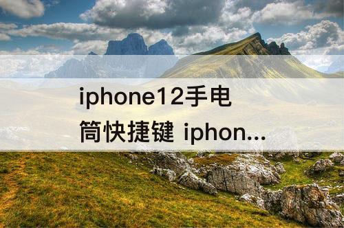 iphone12手电筒快捷键 iphone12手电筒快捷键关闭