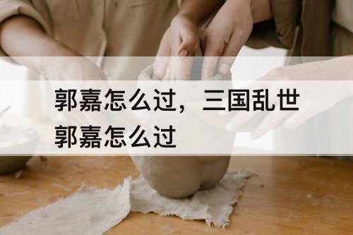 郭嘉怎么过，三国乱世郭嘉怎么过