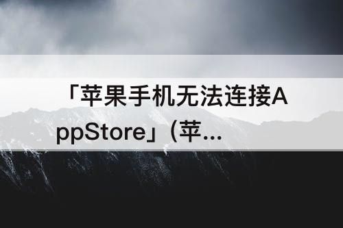 「苹果手机无法连接AppStore」(苹果手机无法连接appstore怎么解决)