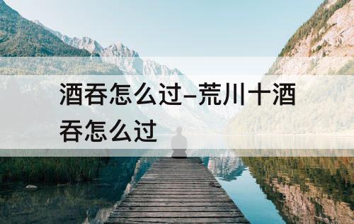 酒吞怎么过-荒川十酒吞怎么过