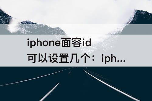 iphone面容id可以设置几个：iphone面容id可以设置几个人