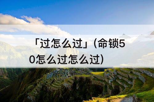 「过怎么过」(命锁50怎么过怎么过)