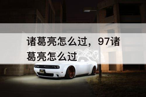 诸葛亮怎么过，97诸葛亮怎么过