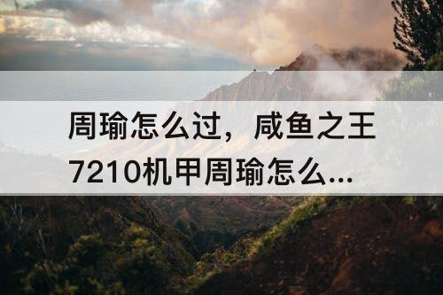 周瑜怎么过，咸鱼之王7210机甲周瑜怎么过