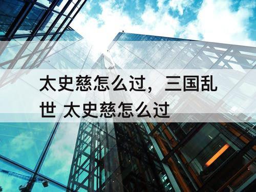 太史慈怎么过，三国乱世 太史慈怎么过