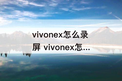 vivonex怎么录屏 vivonex怎么录屏有声音