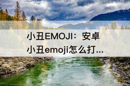 小丑EMOJI：安卓小丑emoji怎么打出来