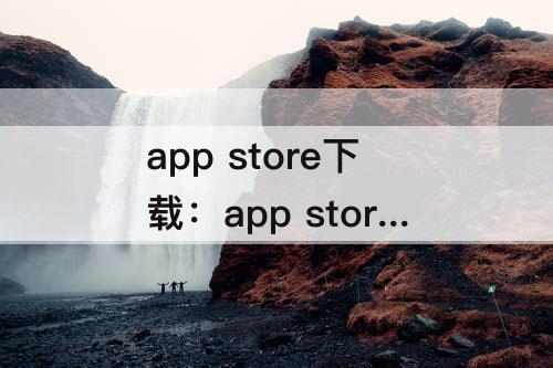 app store下载：app store下载不了软件要验证