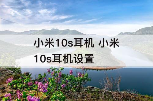 小米10s耳机 小米10s耳机设置