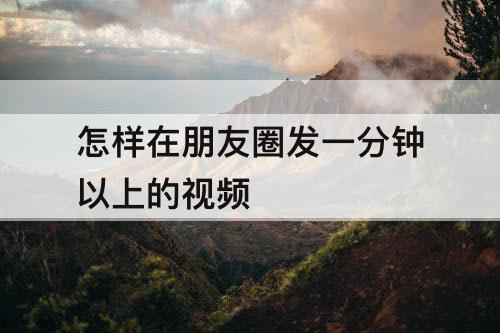 怎样在朋友圈发一分钟以上的视频
