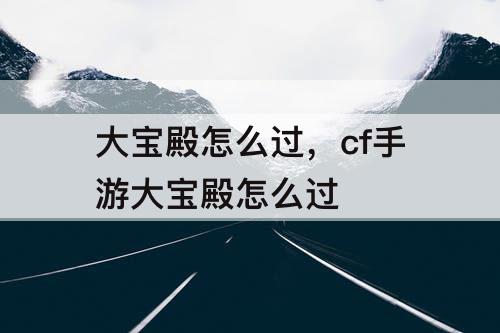 大宝殿怎么过，cf手游大宝殿怎么过