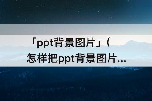 「ppt背景图片」(怎样把ppt背景图片应用到全部)