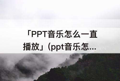 「PPT音乐怎么一直播放」(ppt音乐怎么一直播放到最后一页)