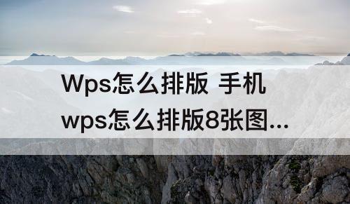 Wps怎么排版 手机wps怎么排版8张图片