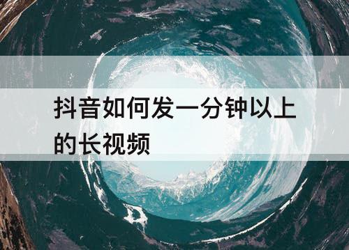 抖音如何发一分钟以上的长视频