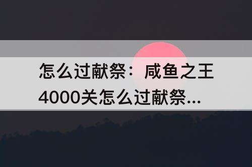 怎么过献祭：咸鱼之王4000关怎么过献祭流