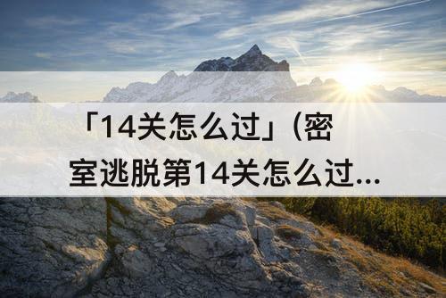 「14关怎么过」(密室逃脱第14关怎么过)