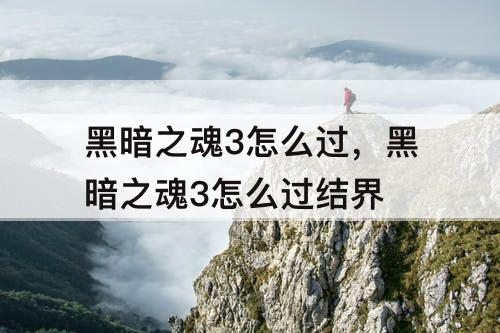 黑暗之魂3怎么过，黑暗之魂3怎么过结界