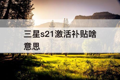 三星s21激活补贴啥意思