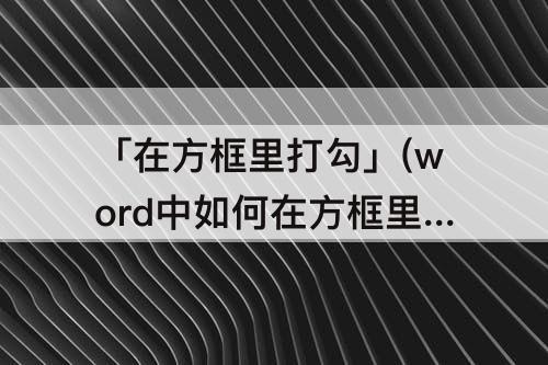 「在方框里打勾」(word中如何在方框里打勾复制)