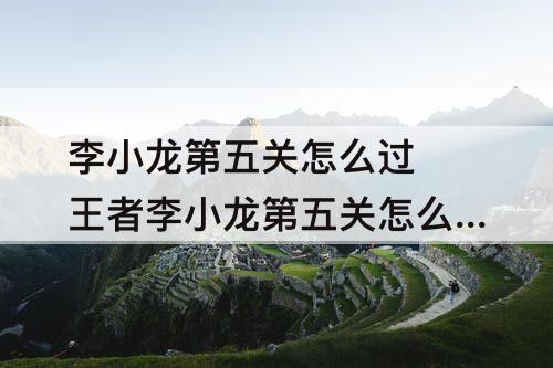 李小龙第五关怎么过 王者李小龙第五关怎么过