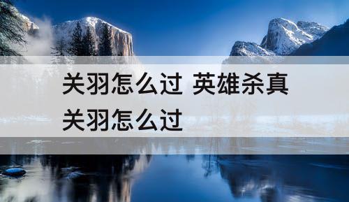 关羽怎么过 英雄杀真关羽怎么过