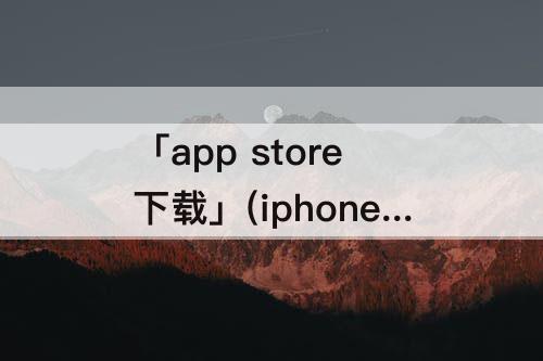 「app store下载」(iphone不用app store下载软件)