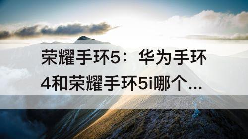 荣耀手环5：华为手环4和荣耀手环5i哪个好