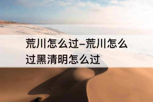 荒川怎么过-荒川怎么过黑清明怎么过