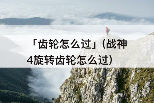 「齿轮怎么过」(战神4旋转齿轮怎么过)