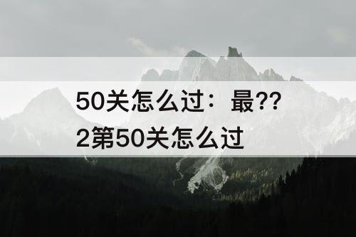 50关怎么过：最??2第50关怎么过