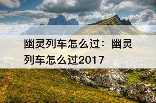 幽灵列车怎么过：幽灵列车怎么过2017