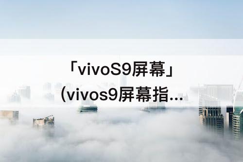 「vivoS9屏幕」(vivos9屏幕指纹解锁不显示)