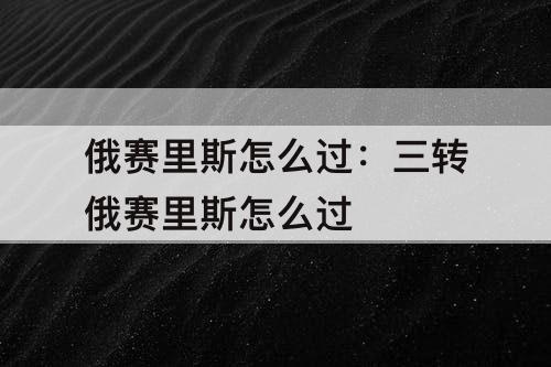 俄赛里斯怎么过：三转俄赛里斯怎么过