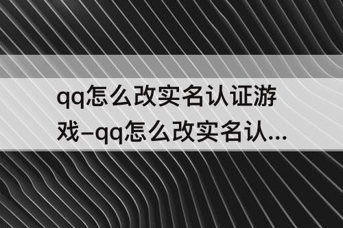 qq怎么改实名认证游戏-qq怎么改实名认证游戏英雄联盟