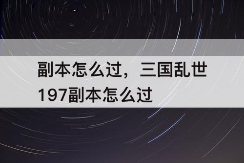 副本怎么过，三国乱世197副本怎么过