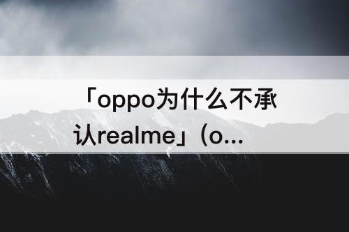「oppo为什么不承认realme」(oppo为什么不承认realmev11)