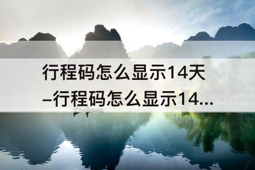 行程码怎么显示14天-行程码怎么显示14天以前去过的地方