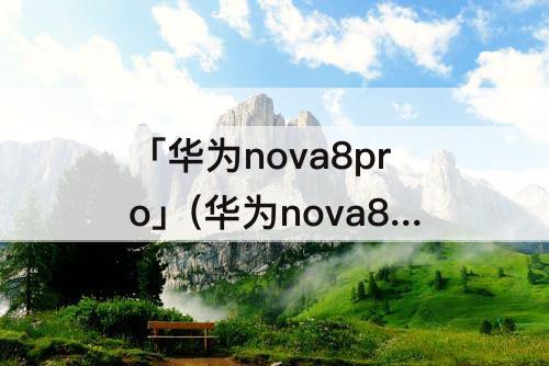 「华为nova8pro」(华为nova8pro怎么分屏)
