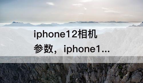 iphone12相机参数，iphone12相机参数设置最佳
