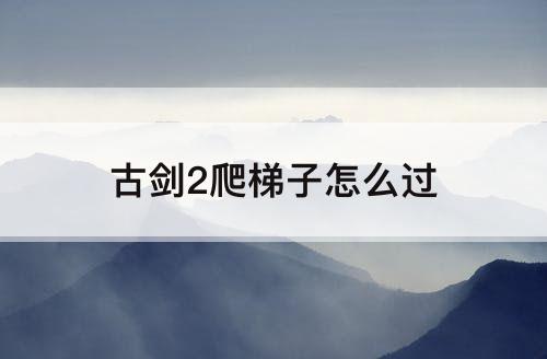 古剑2爬梯子怎么过
