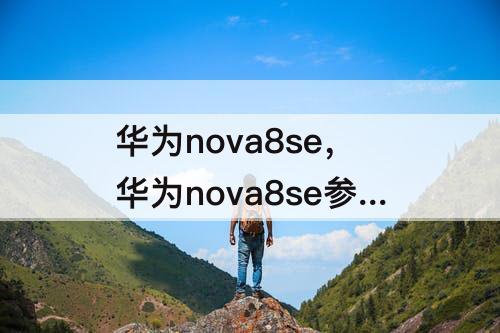 华为nova8se，华为nova8se参数配置