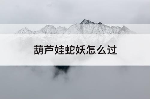 葫芦娃蛇妖怎么过