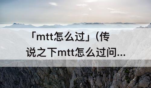 「mtt怎么过」(传说之下mtt怎么过问题)