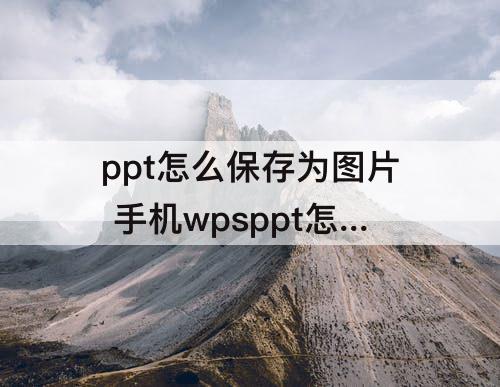 ppt怎么保存为图片 手机wpsppt怎么保存为图片