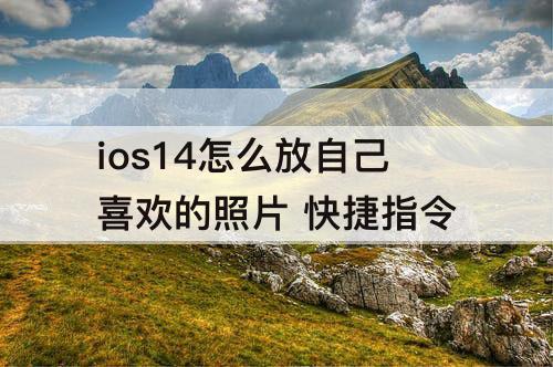 ios14怎么放自己喜欢的照片 快捷指令