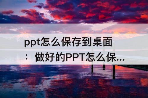 ppt怎么保存到桌面：做好的PPT怎么保存到桌面