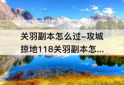 关羽副本怎么过-攻城掠地118关羽副本怎么过