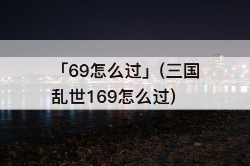 「69怎么过」(三国乱世169怎么过)