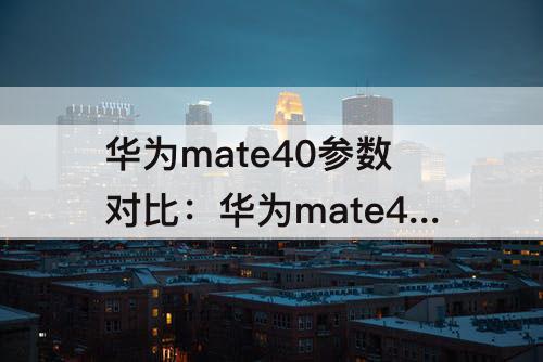 华为mate40参数对比：华为mate40e和华为mate40参数对比